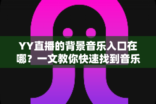 YY直播的背景音乐入口在哪?一文教你快速找到音乐功能并轻松开启直播配乐 YY直播的背景音乐入口在哪?一文教你快速找到音乐功能并轻松开启直播配乐