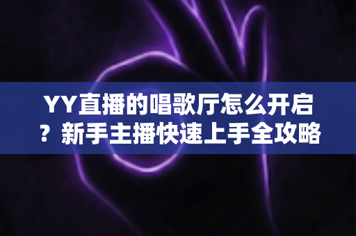 YY直播的唱歌厅怎么开启？新手主播快速上手全攻略