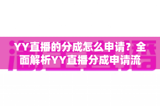 YY直播的分成怎么申请?全面解析YY直播分成申请流程与条件 YY直播的分成怎么申请?全面解析YY直播分成申请流程与条件