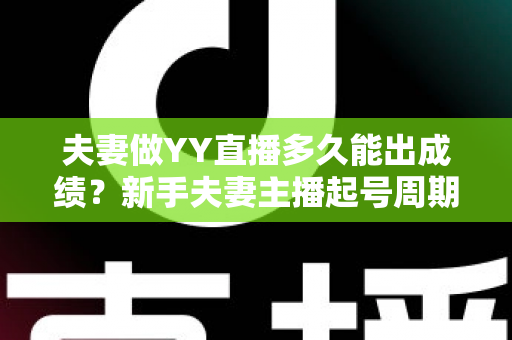 夫妻做YY直播多久能出成绩?新手夫妻主播起号周期与快速变现全攻略 夫妻做YY直播多久能出成绩?新手夫妻主播起号周期与快速变现全攻略