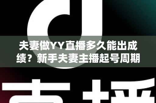 夫妻做YY直播多久能出成绩？新手夫妻主播起号周期与快速变现全攻略