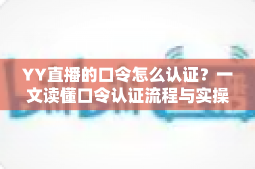 YY直播的口令怎么认证？一文读懂口令认证流程与实操技巧