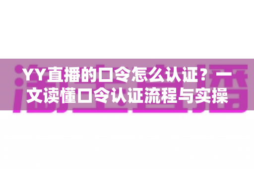 YY直播的口令怎么认证？一文读懂口令认证流程与实操技巧