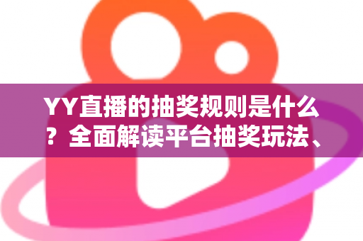 YY直播的抽奖规则是什么?全面解读平台抽奖玩法、参与条件与中奖领奖全流程指南 YY直播的抽奖规则是什么?全面解读平台抽奖玩法、参与条件与中奖领奖全流程指南