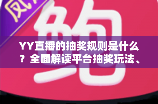 YY直播的抽奖规则是什么?全面解读平台抽奖玩法、参与条件与中奖领奖全流程指南 YY直播的抽奖规则是什么?全面解读平台抽奖玩法、参与条件与中奖领奖全流程指南
