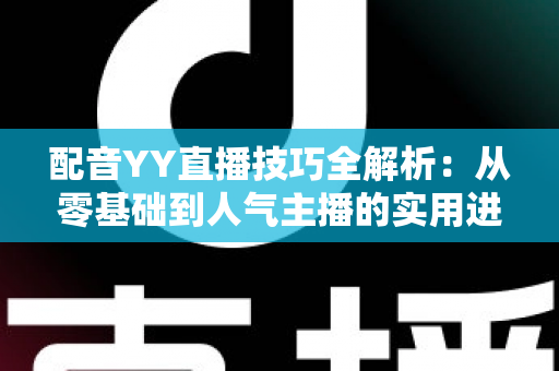 配音YY直播技巧全解析:从零基础到人气主播的实用进阶指南 配音YY直播技巧全解析:从零基础到人气主播的实用进阶指南