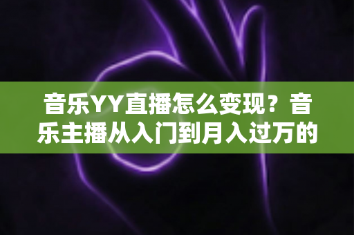 音乐YY直播怎么变现?音乐主播从入门到月入过万的完整赚钱攻略 音乐YY直播怎么变现?音乐主播从入门到月入过万的完整赚钱攻略