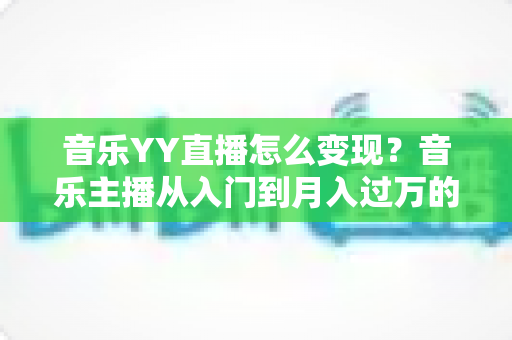 音乐YY直播怎么变现?音乐主播从入门到月入过万的完整赚钱攻略 音乐YY直播怎么变现?音乐主播从入门到月入过万的完整赚钱攻略