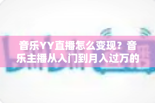 音乐YY直播怎么变现?音乐主播从入门到月入过万的完整赚钱攻略 音乐YY直播怎么变现?音乐主播从入门到月入过万的完整赚钱攻略
