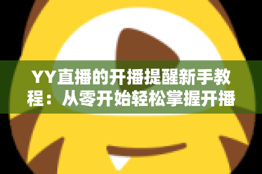 YY直播的开播提醒新手教程：从零开始轻松掌握开播通知设置技巧全攻略