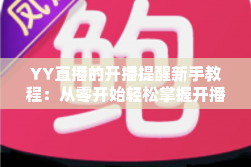 YY直播的开播提醒新手教程：从零开始轻松掌握开播通知设置技巧全攻略