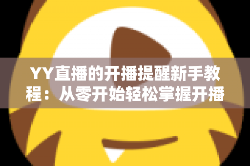YY直播的开播提醒新手教程：从零开始轻松掌握开播通知设置技巧全攻略