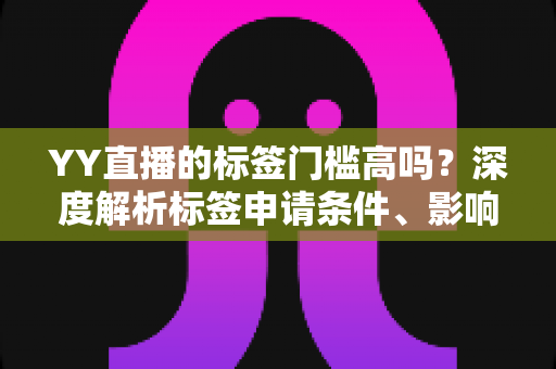 YY直播的标签门槛高吗?深度解析标签申请条件、影响因素与提升攻略 YY直播的标签门槛高吗?深度解析标签申请条件、影响因素与提升攻略