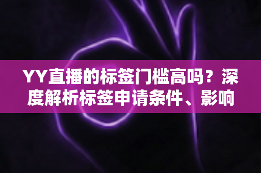 YY直播的标签门槛高吗?深度解析标签申请条件、影响因素与提升攻略 YY直播的标签门槛高吗?深度解析标签申请条件、影响因素与提升攻略