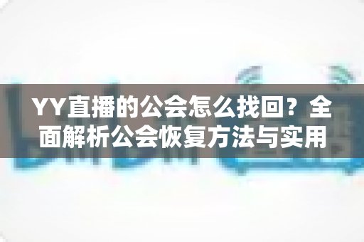 YY直播的公会怎么找回?全面解析公会恢复方法与实用技巧 YY直播的公会怎么找回?全面解析公会恢复方法与实用技巧