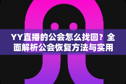 YY直播的公会怎么找回?全面解析公会恢复方法与实用技巧 YY直播的公会怎么找回?全面解析公会恢复方法与实用技巧