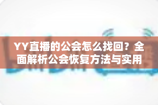 YY直播的公会怎么找回?全面解析公会恢复方法与实用技巧 YY直播的公会怎么找回?全面解析公会恢复方法与实用技巧