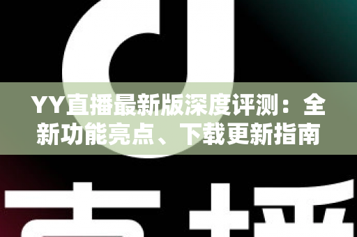 YY直播最新版深度评测：全新功能亮点、下载更新指南与实用技巧全解析