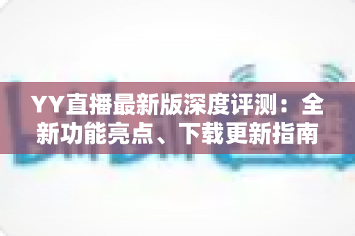 YY直播最新版深度评测：全新功能亮点、下载更新指南与实用技巧全解析