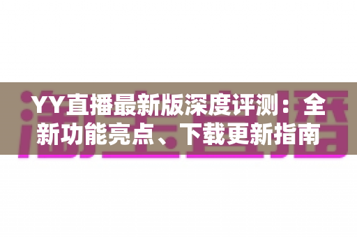 YY直播最新版深度评测：全新功能亮点、下载更新指南与实用技巧全解析