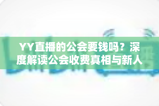 YY直播的公会要钱吗?深度解读公会收费真相与新人主播避坑全指南 YY直播的公会要钱吗?深度解读公会收费真相与新人主播避坑全指南