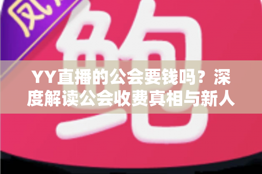 YY直播的公会要钱吗?深度解读公会收费真相与新人主播避坑全指南 YY直播的公会要钱吗?深度解读公会收费真相与新人主播避坑全指南