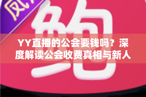YY直播的公会要钱吗?深度解读公会收费真相与新人主播避坑全指南 YY直播的公会要钱吗?深度解读公会收费真相与新人主播避坑全指南