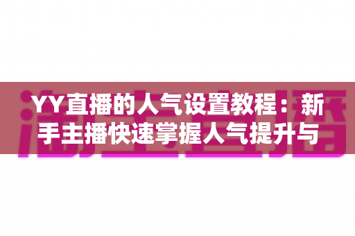YY直播的人气设置教程:新手主播快速掌握人气提升与设置的完整指南 YY直播的人气设置教程:新手主播快速掌握人气提升与设置的完整指南