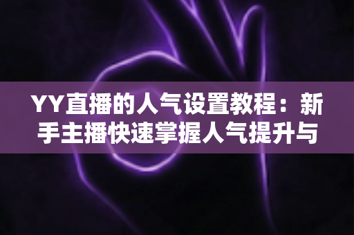 YY直播的人气设置教程:新手主播快速掌握人气提升与设置的完整指南 YY直播的人气设置教程:新手主播快速掌握人气提升与设置的完整指南
