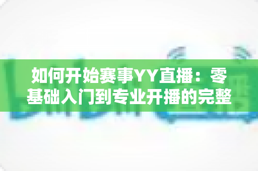 如何开始赛事YY直播：零基础入门到专业开播的完整实战指南