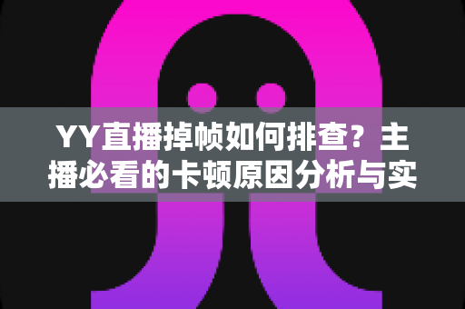 YY直播掉帧如何排查?主播必看的卡顿原因分析与实用解决指南 YY直播掉帧如何排查?主播必看的卡顿原因分析与实用解决指南