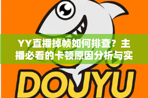 YY直播掉帧如何排查?主播必看的卡顿原因分析与实用解决指南 YY直播掉帧如何排查?主播必看的卡顿原因分析与实用解决指南