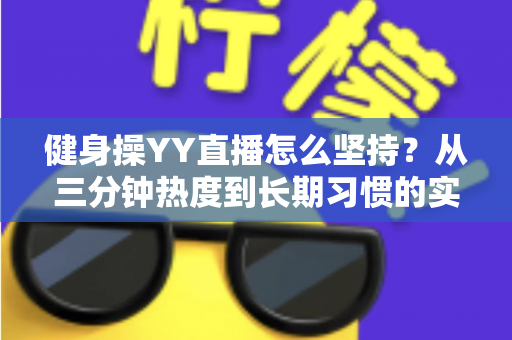 健身操YY直播怎么坚持?从三分钟热度到长期习惯的实战指南 健身操YY直播怎么坚持?从三分钟热度到长期习惯的实战指南