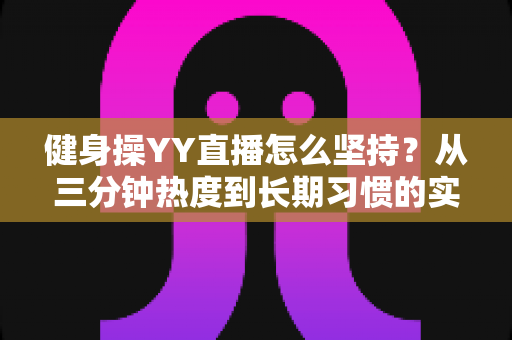 健身操YY直播怎么坚持？从三分钟热度到长期习惯的实战指南