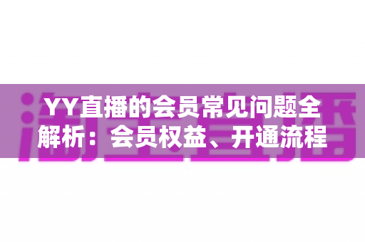 YY直播的会员常见问题全解析:会员权益、开通流程与疑难解答一站式指南 YY直播的会员常见问题全解析:会员权益、开通流程与疑难解答一站式指南