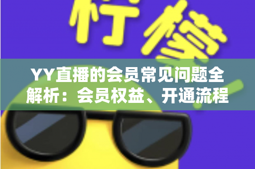 YY直播的会员常见问题全解析:会员权益、开通流程与疑难解答一站式指南 YY直播的会员常见问题全解析:会员权益、开通流程与疑难解答一站式指南