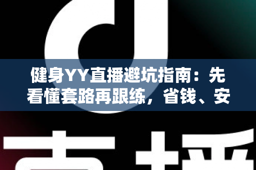 健身YY直播避坑指南:先看懂套路再跟练,省钱、安全、高效练出好身材 健身YY直播避坑指南:先看懂套路再跟练,省钱、安全、高效练出好身材