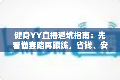健身YY直播避坑指南:先看懂套路再跟练,省钱、安全、高效练出好身材 健身YY直播避坑指南:先看懂套路再跟练,省钱、安全、高效练出好身材