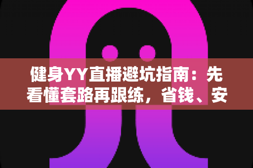 健身YY直播避坑指南：先看懂套路再跟练，省钱、安全、高效练出好身材