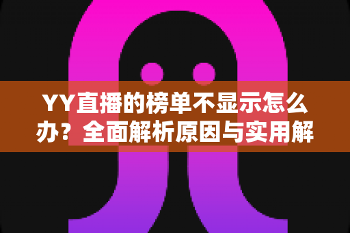 YY直播的榜单不显示怎么办?全面解析原因与实用解决方法 YY直播的榜单不显示怎么办?全面解析原因与实用解决方法