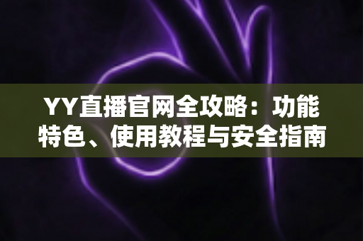 YY直播官网全攻略：功能特色、使用教程与安全指南一站式解读
