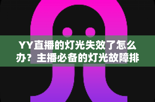 YY直播的灯光失效了怎么办?主播必备的灯光故障排查与解决方案全指南 YY直播的灯光失效了怎么办?主播必备的灯光故障排查与解决方案全指南