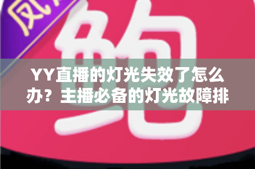 YY直播的灯光失效了怎么办?主播必备的灯光故障排查与解决方案全指南 YY直播的灯光失效了怎么办?主播必备的灯光故障排查与解决方案全指南