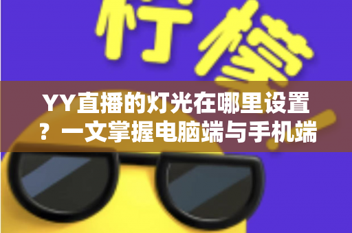 YY直播的灯光在哪里设置？一文掌握电脑端与手机端灯光调节全流程，打造高清质感直播间