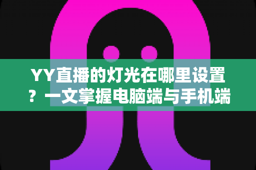 YY直播的灯光在哪里设置？一文掌握电脑端与手机端灯光调节全流程，打造高清质感直播间