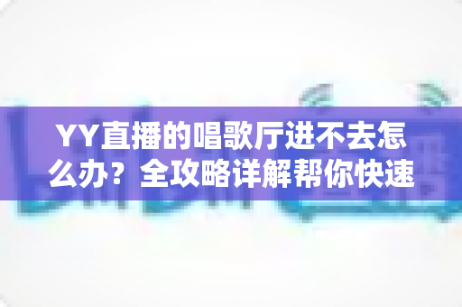 YY直播的唱歌厅进不去怎么办？全攻略详解帮你快速恢复正常畅听畅唱