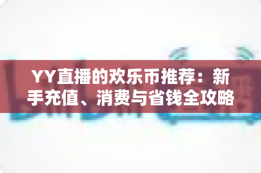 YY直播的欢乐币推荐：新手充值、消费与省钱全攻略