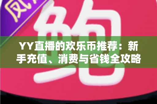 YY直播的欢乐币推荐：新手充值、消费与省钱全攻略