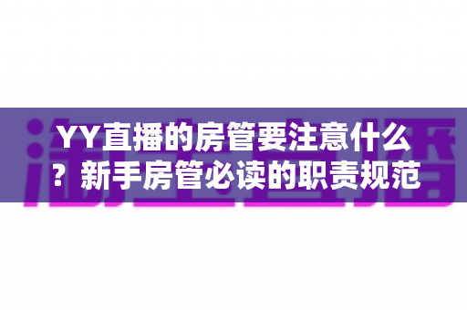 YY直播的房管要注意什么?新手房管必读的职责规范与避坑全攻略 YY直播的房管要注意什么?新手房管必读的职责规范与避坑全攻略