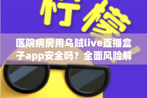 医院病房用乌贼live直播盒子app安全吗？全面风险解析与安全使用指南